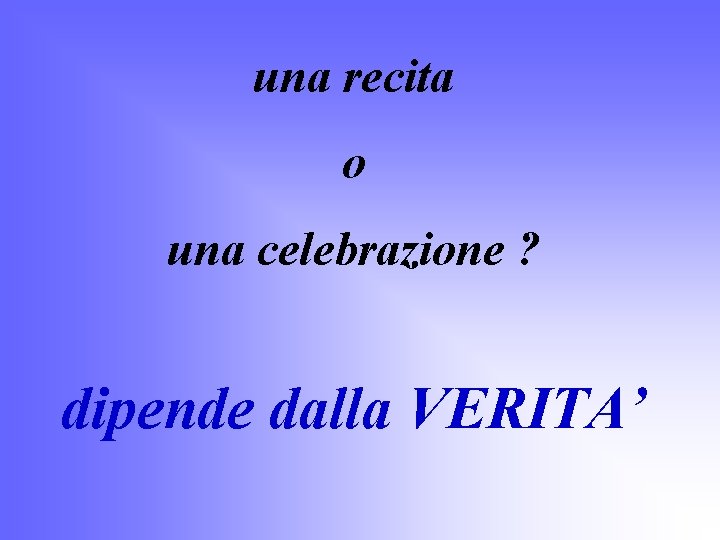 una recita o una celebrazione ? dipende dalla VERITA’ 