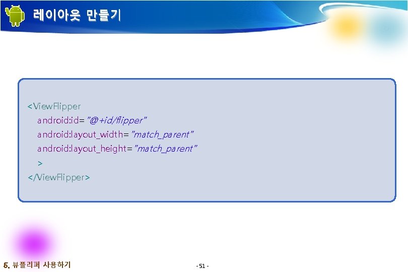 레이아웃 만들기 <View. Flipper android: id="@+id/flipper" android: layout_width="match_parent" android: layout_height="match_parent" > </View. Flipper> 5. 레이아웃 만들기 <View. Flipper android: id="@+id/flipper" android: layout_width="match_parent" android: layout_height="match_parent" > </View. Flipper> 5.