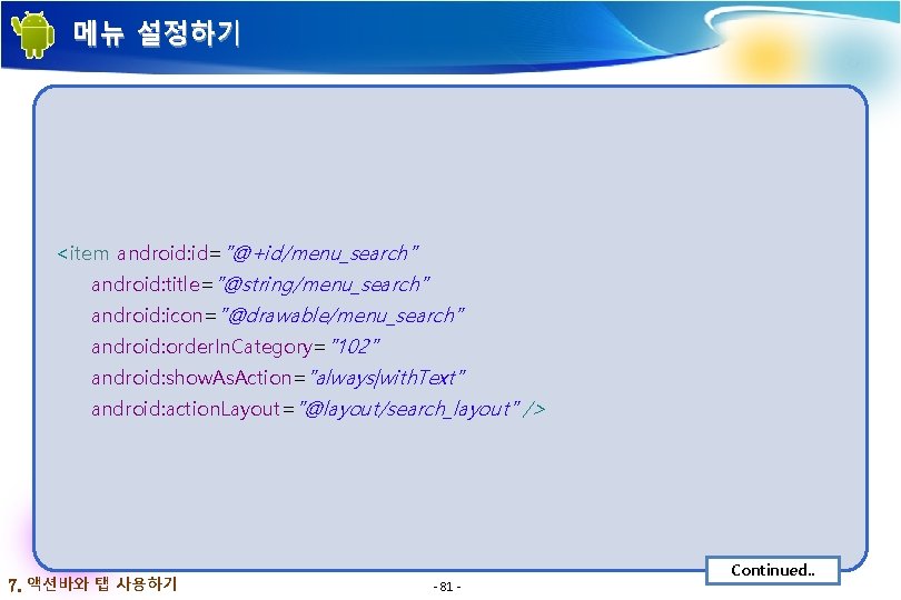 메뉴 설정하기 <item android: id="@+id/menu_search" android: title="@string/menu_search" android: icon="@drawable/menu_search" android: order. In. Category="102" android: 메뉴 설정하기 <item android: id="@+id/menu_search" android: title="@string/menu_search" android: icon="@drawable/menu_search" android: order. In. Category="102" android: