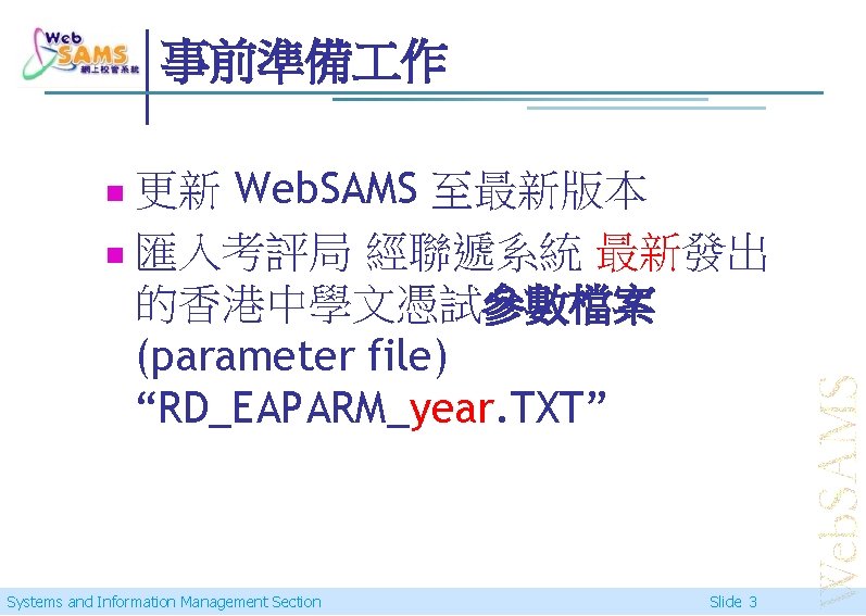 事前準備 作 更新 Web. SAMS 至最新版本 n 匯入考評局 經聯遞系統 最新發出 的香港中學文憑試參數檔案 (parameter file) “RD_EAPARM_year.