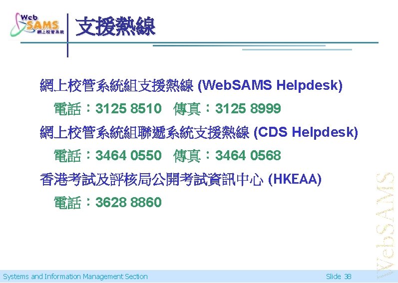支援熱線 網上校管系統組支援熱線 (Web. SAMS Helpdesk) 電話： 3125 8510 傳真： 3125 8999 網上校管系統組聯遞系統支援熱線 (CDS Helpdesk)
