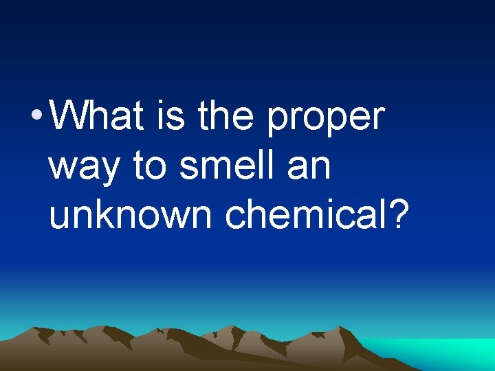  • What is the proper way to smell an unknown chemical? 