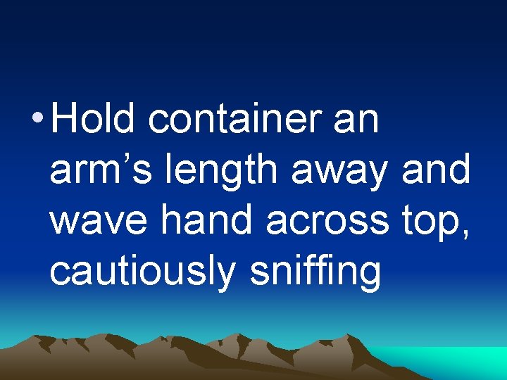  • Hold container an arm’s length away and wave hand across top, cautiously