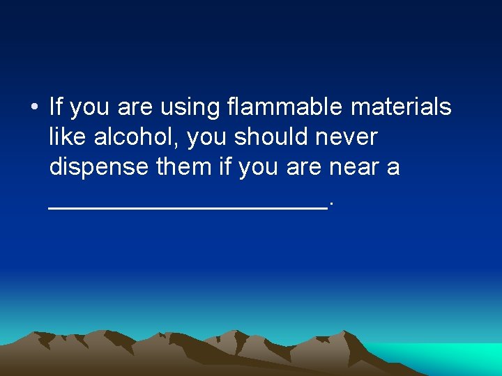  • If you are using flammable materials like alcohol, you should never dispense