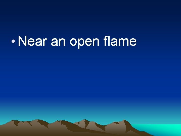  • Near an open flame 