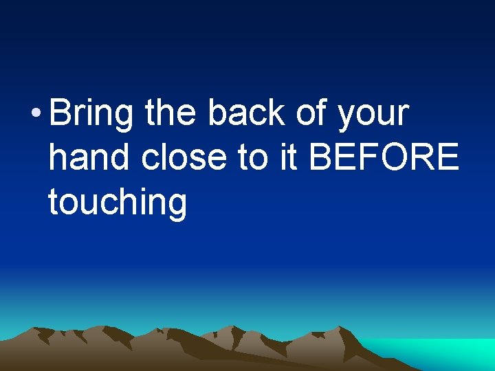  • Bring the back of your hand close to it BEFORE touching 