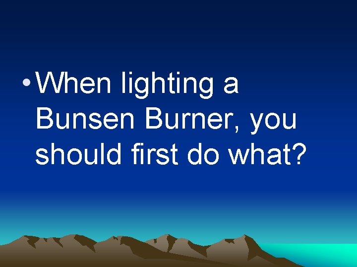  • When lighting a Bunsen Burner, you should first do what? 