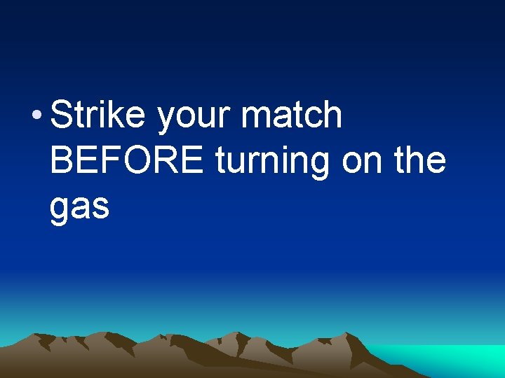  • Strike your match BEFORE turning on the gas 