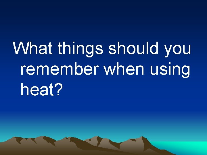 What things should you remember when using heat? 