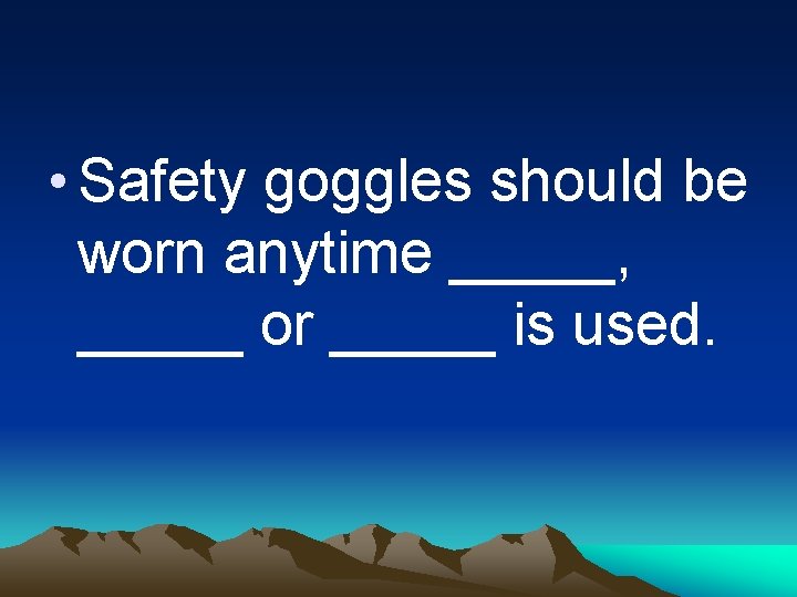  • Safety goggles should be worn anytime _____, _____ or _____ is used.