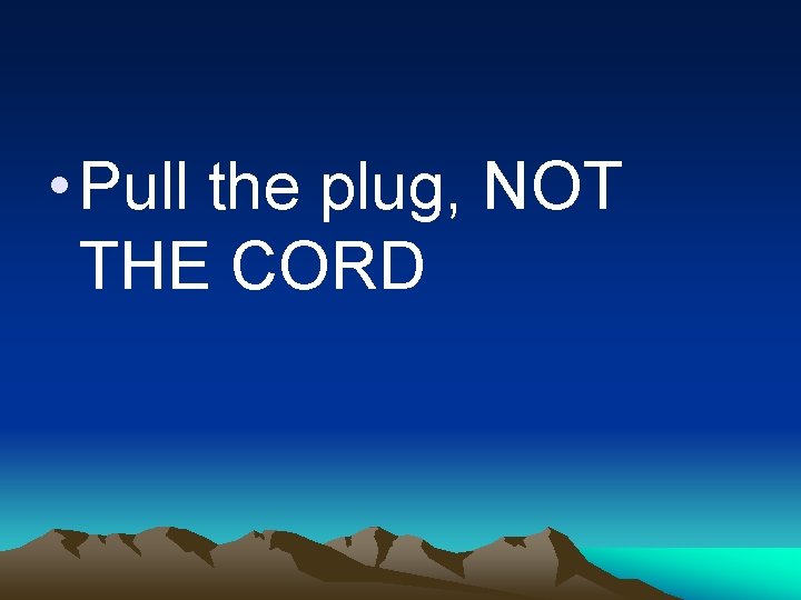  • Pull the plug, NOT THE CORD 