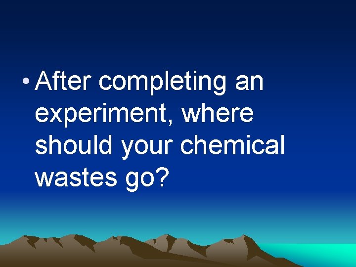  • After completing an experiment, where should your chemical wastes go? 