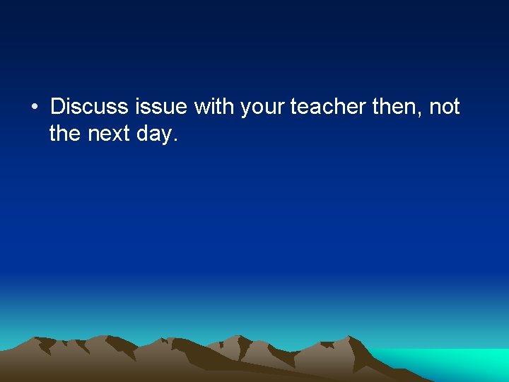  • Discuss issue with your teacher then, not the next day. 