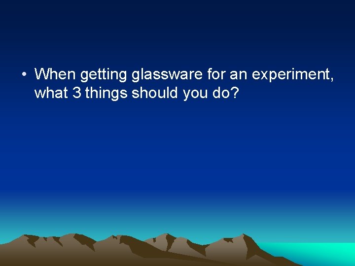  • When getting glassware for an experiment, what 3 things should you do?