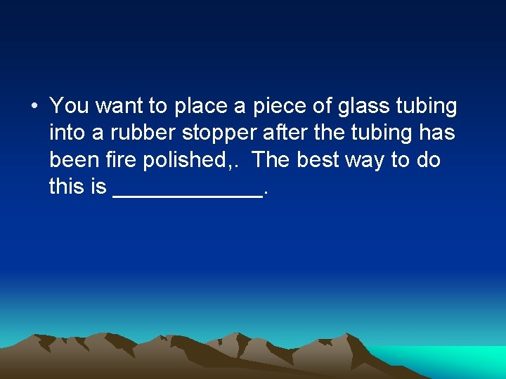  • You want to place a piece of glass tubing into a rubber