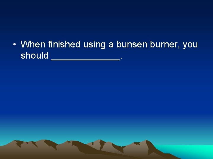  • When finished using a bunsen burner, you should _______. 