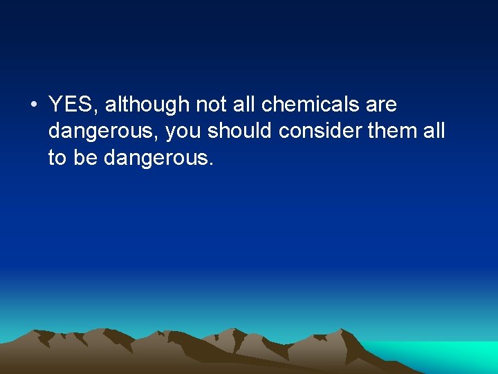  • YES, although not all chemicals are dangerous, you should consider them all
