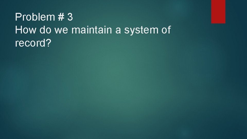 Problem # 3 How do we maintain a system of record? 