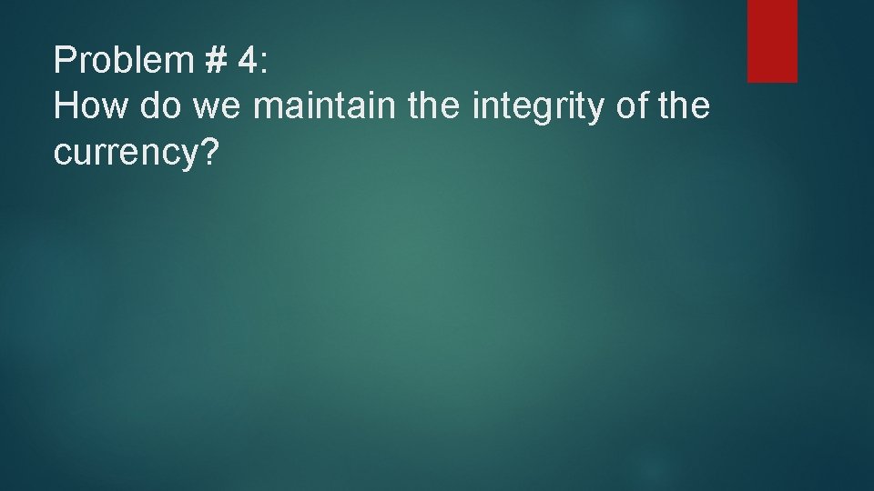 Problem # 4: How do we maintain the integrity of the currency? 