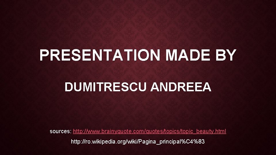 PRESENTATION MADE BY DUMITRESCU ANDREEA sources: http: //www. brainyquote. com/quotes/topic_beauty. html http: //ro. wikipedia.