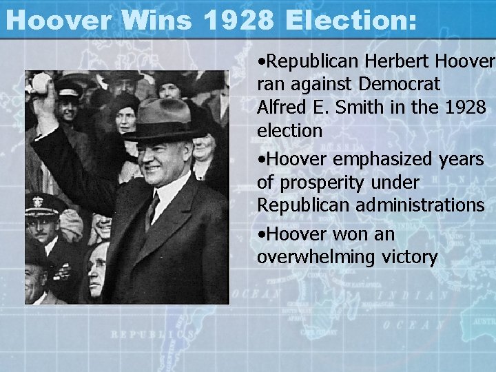 Hoover Wins 1928 Election: • Republican Herbert Hoover ran against Democrat Alfred E. Smith