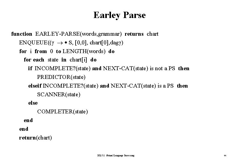 Earley Parse function EARLEY-PARSE(words, grammar) returns chart ENQUEUE(( S, [0, 0], chart[0], dag )