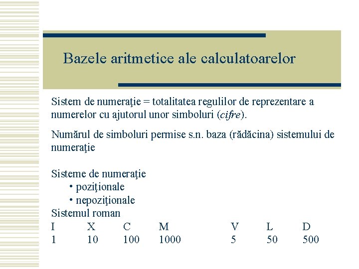 Bazele aritmetice ale calculatoarelor Sistem de numeraţie = totalitatea regulilor de reprezentare a numerelor