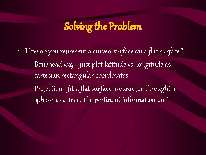 Solving the Problem • How do you represent a curved surface on a flat