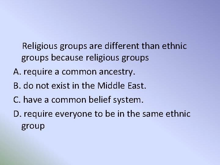 Religious groups are different than ethnic groups because religious groups A. require a common