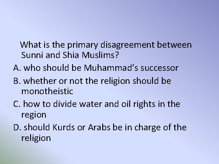 What is the primary disagreement between Sunni and Shia Muslims? A. who should be