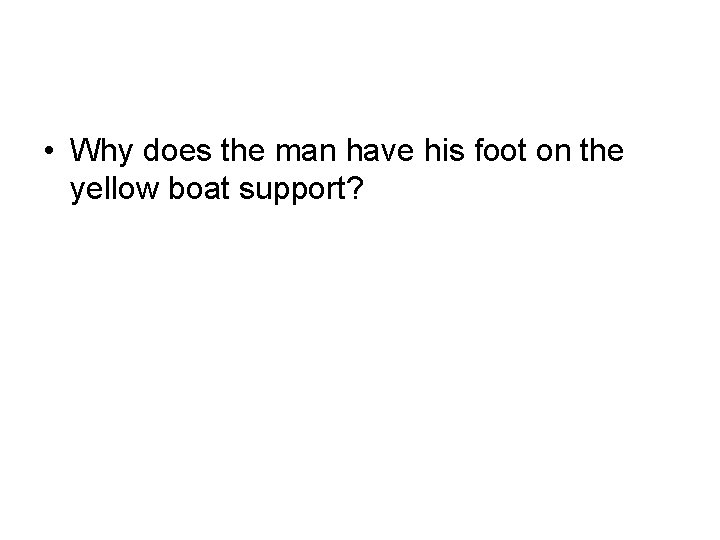  • Why does the man have his foot on the yellow boat support?