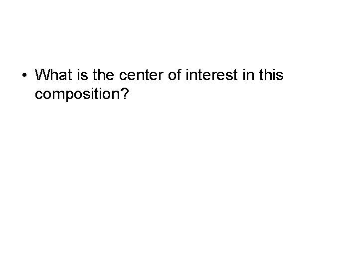  • What is the center of interest in this composition? 