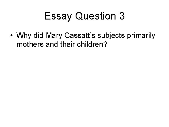 Essay Question 3 • Why did Mary Cassatt’s subjects primarily mothers and their children?