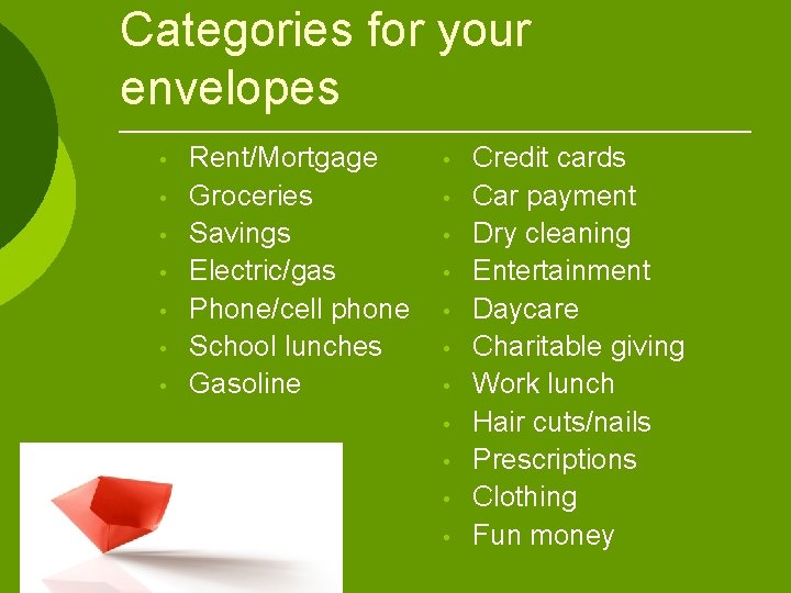 Categories for your envelopes • • Rent/Mortgage Groceries Savings Electric/gas Phone/cell phone School lunches Categories for your envelopes • • Rent/Mortgage Groceries Savings Electric/gas Phone/cell phone School lunches
