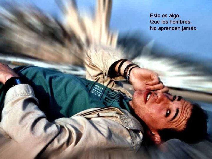 Esto es algo, Que los hombres, No aprenden jamás. Esto es algo, Que los hombres, No aprenden jamás.