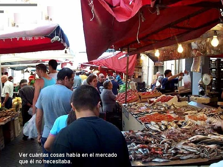 Ver cuántas cosas había en el mercado que él no necesitaba. 