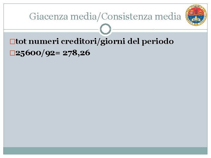 Giacenza media/Consistenza media �tot numeri creditori/giorni del periodo � 25600/92= 278, 26 