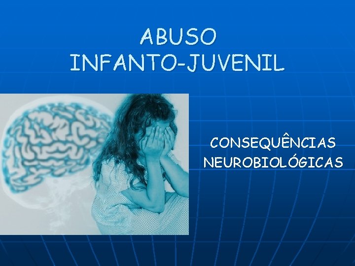 ABUSO INFANTO-JUVENIL CONSEQUÊNCIAS NEUROBIOLÓGICAS 