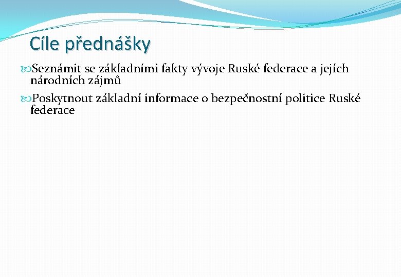 Cíle přednášky Seznámit se základními fakty vývoje Ruské federace a jejích národních zájmů Poskytnout