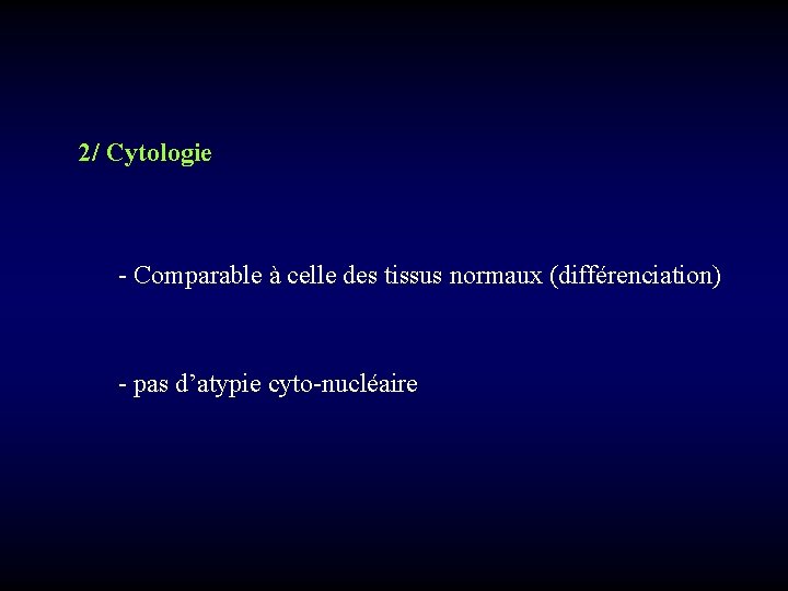 2/ Cytologie - Comparable à celle des tissus normaux (différenciation) - pas d’atypie cyto-nucléaire