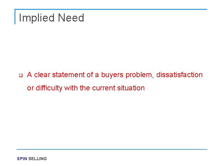 Implied Need q A clear statement of a buyers problem, dissatisfaction or difficulty with