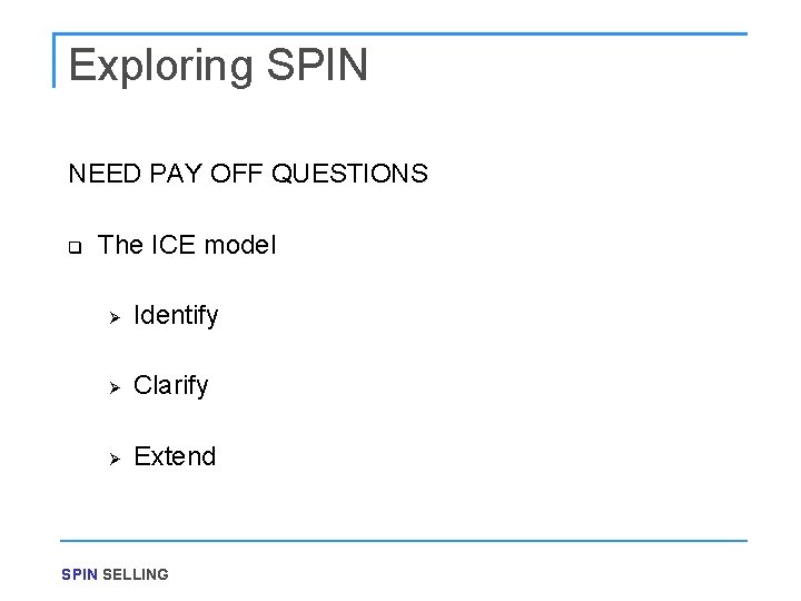 Exploring SPIN NEED PAY OFF QUESTIONS q The ICE model Ø Identify Ø Clarify