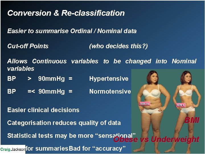 Conversion & Re-classification Easier to summarise Ordinal / Nominal data Cut-off Points (who decides