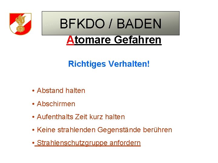 BFKDO / BADEN Atomare Gefahren Richtiges Verhalten! • Abstand halten • Abschirmen • Aufenthalts