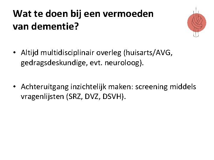 Wat te doen bij een vermoeden van dementie? • Altijd multidisciplinair overleg (huisarts/AVG, gedragsdeskundige,