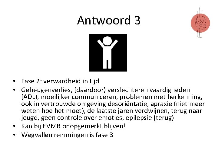 Antwoord 3 • Fase 2: verwardheid in tijd • Geheugenverlies, (daardoor) verslechteren vaardigheden (ADL),