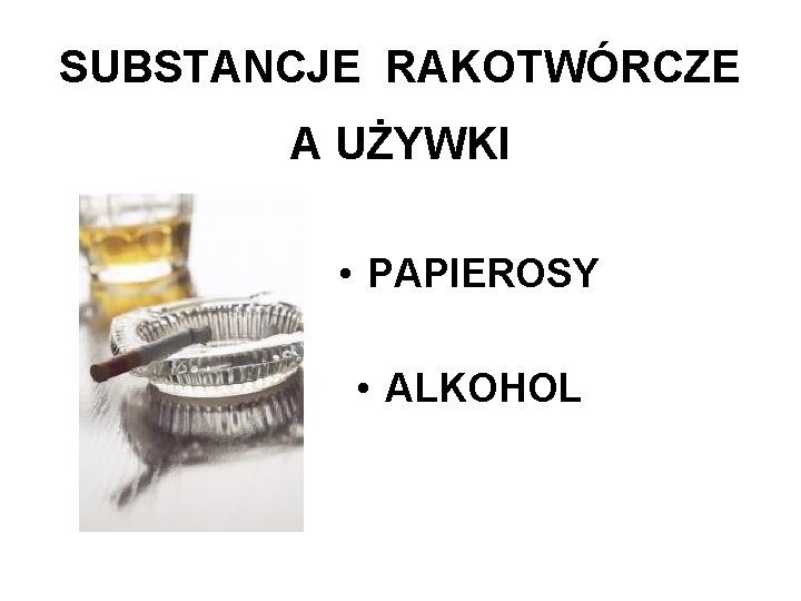 SUBSTANCJE RAKOTWÓRCZE A UŻYWKI • PAPIEROSY • ALKOHOL 