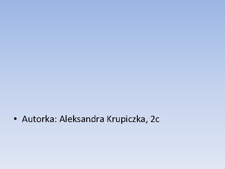  • Autorka: Aleksandra Krupiczka, 2 c 