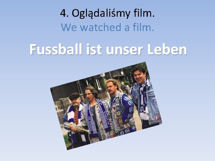 4. Oglądaliśmy film. We watched a film. Fussball ist unser Leben 