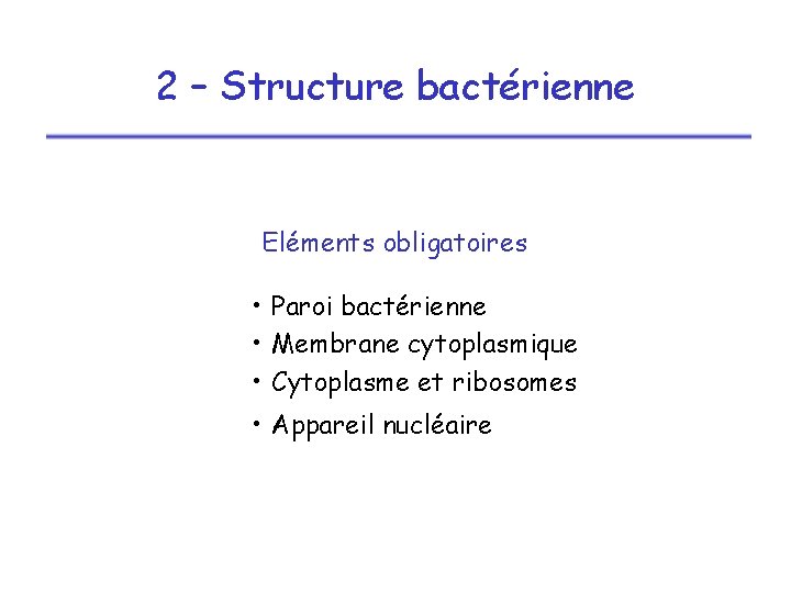 2 – Structure bactérienne Eléments obligatoires • Paroi bactérienne • Membrane cytoplasmique • Cytoplasme